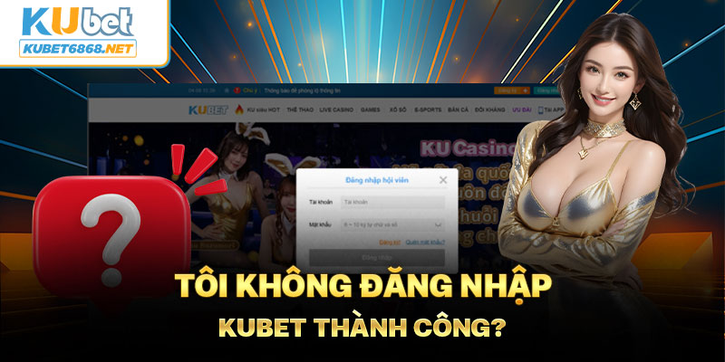 Vì sao đăng nhập Kubet không thành công?